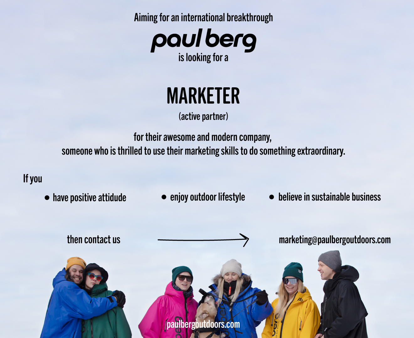 Aiming for an international breakthrough Paul Berg is looking for a MARKETER (active partner) for their awesome and modern company, someone who is thrilled to use their marketing skills to do something extraordinary. If you have positive attitude, enjoy outdoor lifestyle and believe in sustainable business then contact us:marketing@paulbergoutdoors.com